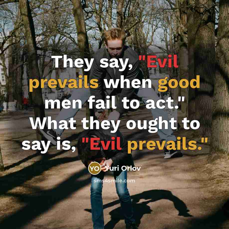 “They say, "Evil prevails when good men fail to act." What they ought to say is, "Evil prevails."” quote by Yuri Orlov