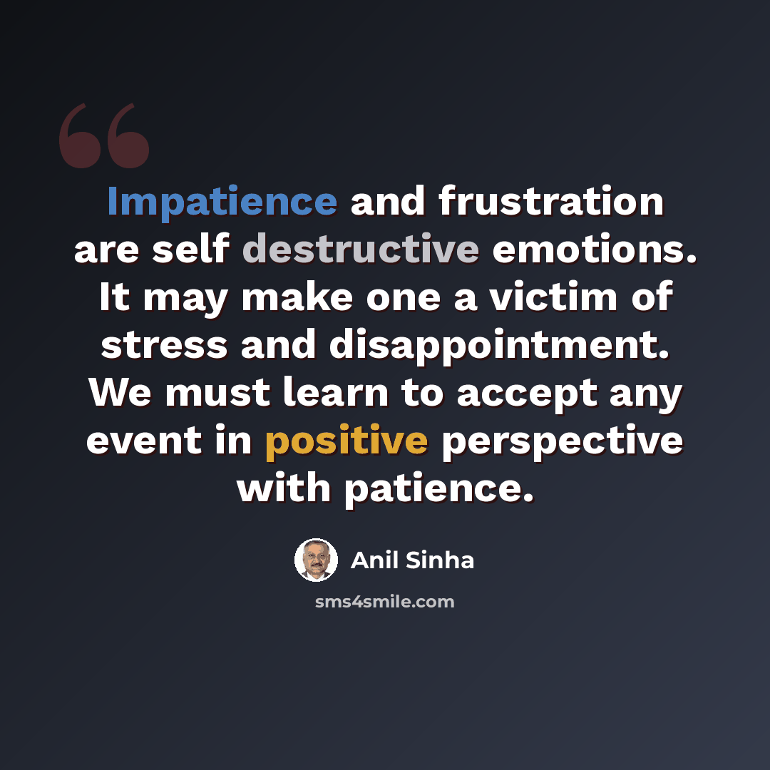 “Impatience and frustration are self destructive emotions. It may make one a victim of stress and disappointment. We must learn to accept any event in positive perspective with patience.” quote by Anil Sinha