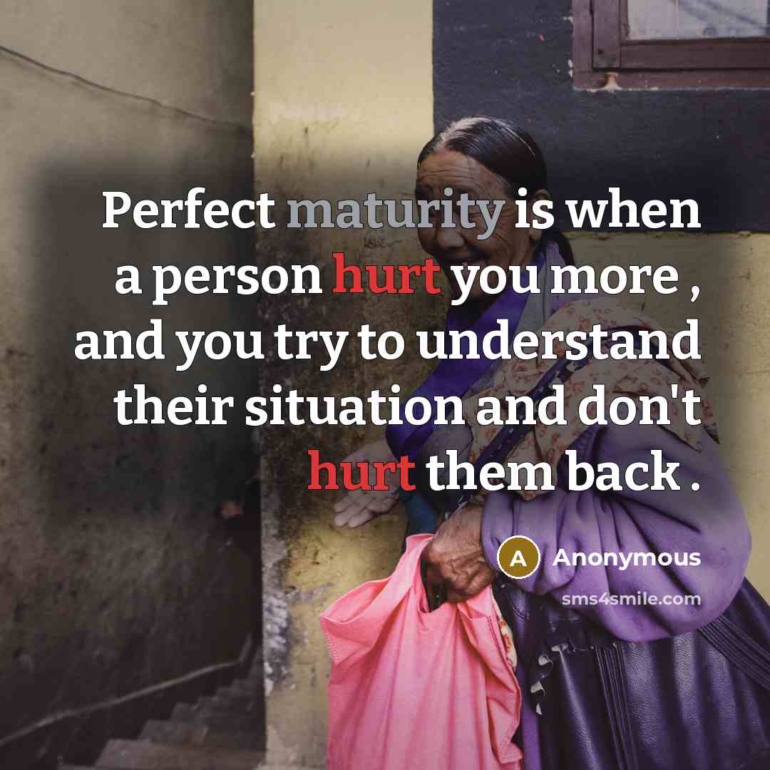 “Perfect maturity is when a person hurt you more , and you try to understand their situation and don't hurt them back .” quote by Anonymous