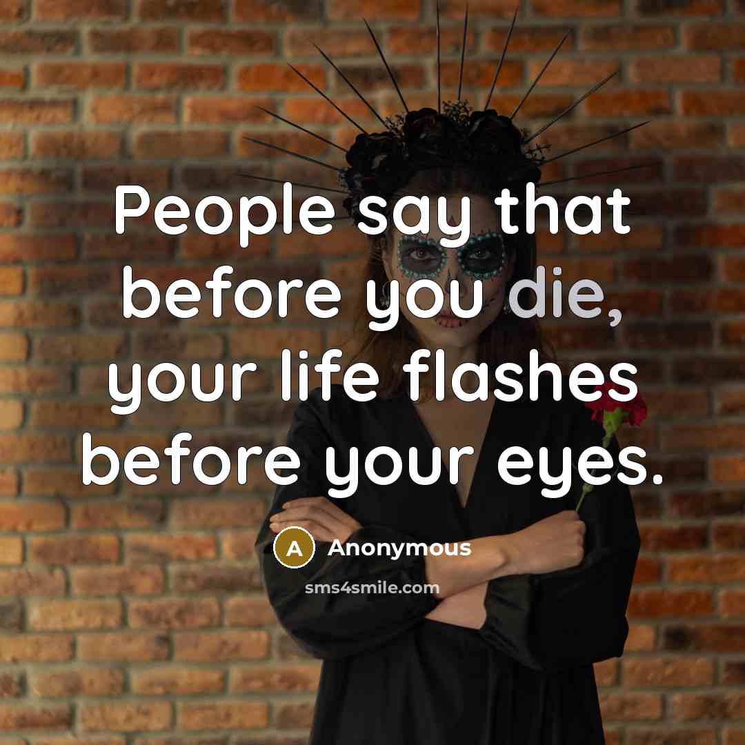 “People say that before you die, your life flashes before your eyes.” quote by Anonymous