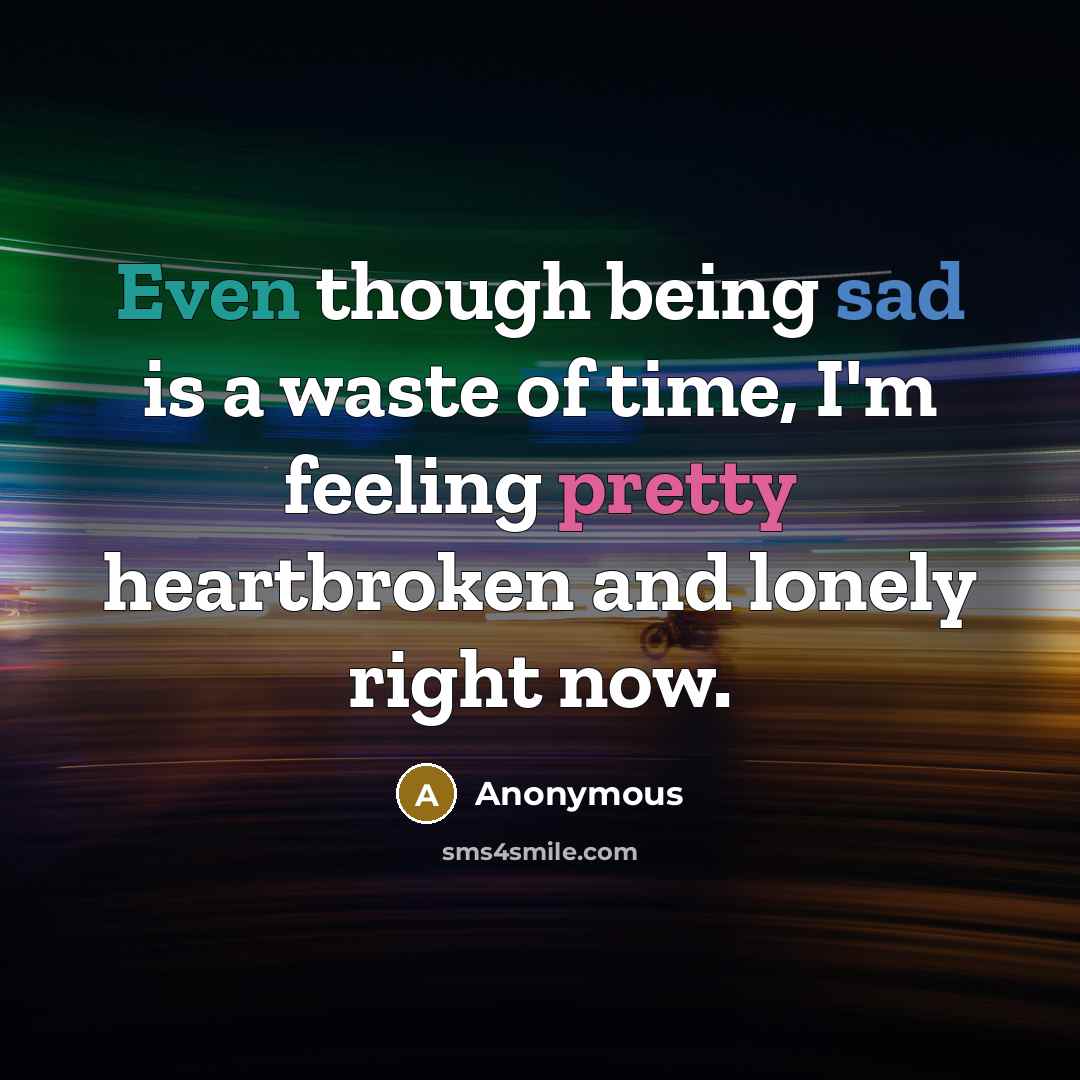 “Even though being sad is a waste of time, I'm feeling pretty heartbroken and lonely right now.” quote by Anonymous