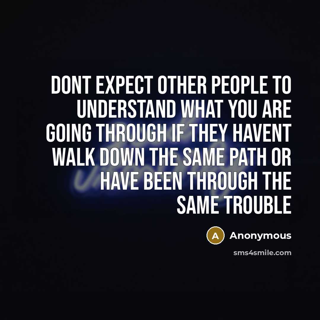 “Dont expect other people to understand what you are going through if they havent walk down the same path or have been through the same trouble” quote by Anonymous