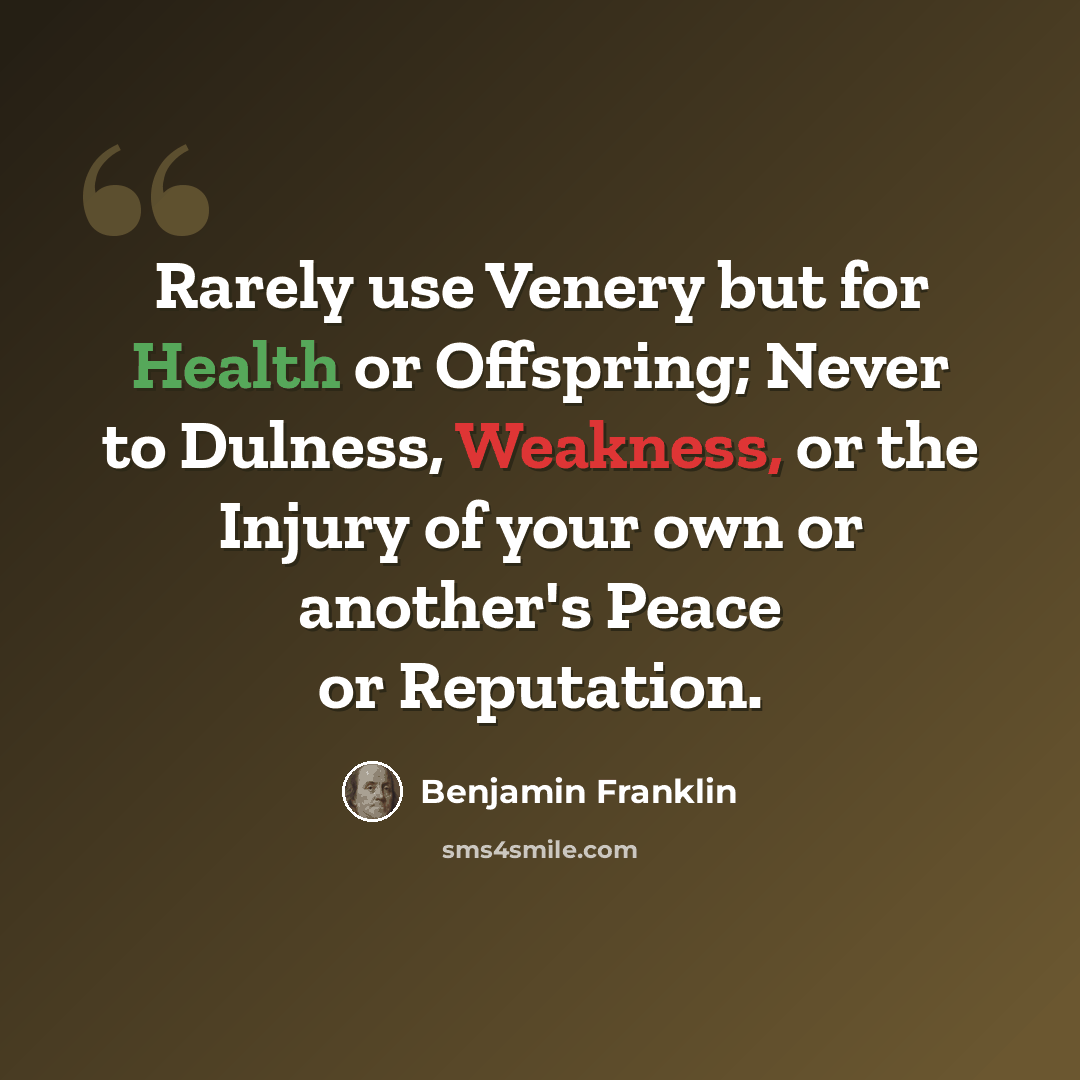 “Rarely use Venery but for Health or Offspring; Never to Dulness, Weakness, or the Injury of your own or another's Peace or Reputation.” quote by Benjamin Franklin