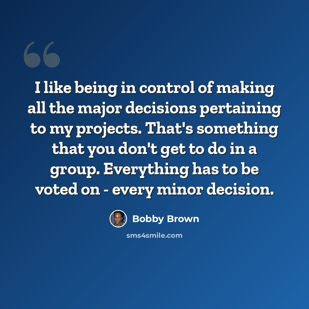 “I like being in control of making all the major decisions pertaining to my projects. That's something that you don't get to do in a group. Everything has to be voted on - every minor decision.” quote by Bobby Brown