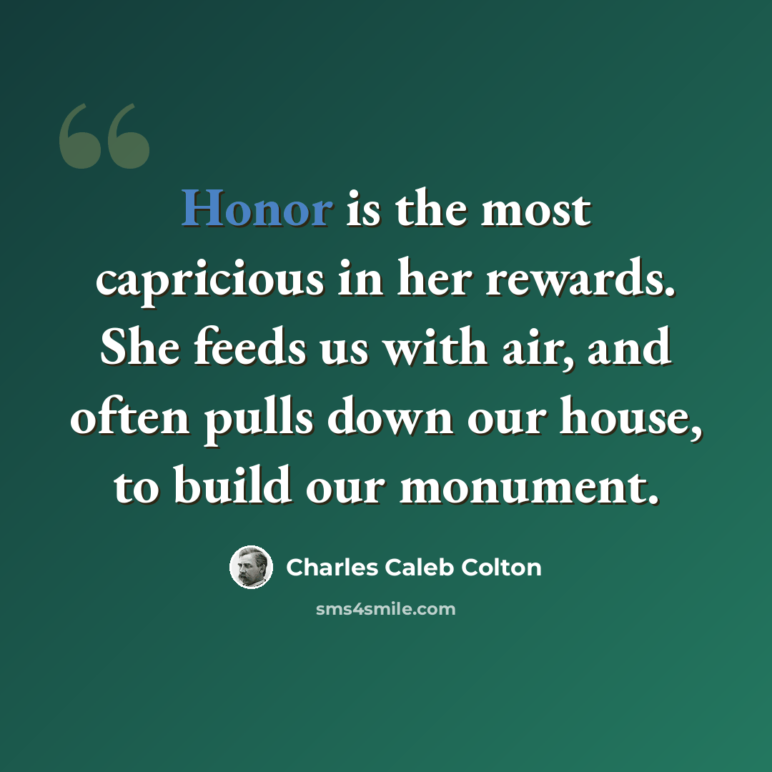 “Honor is the most capricious in her rewards. She feeds us with air, and often pulls down our house, to build our monument.” quote by Charles Caleb Colton