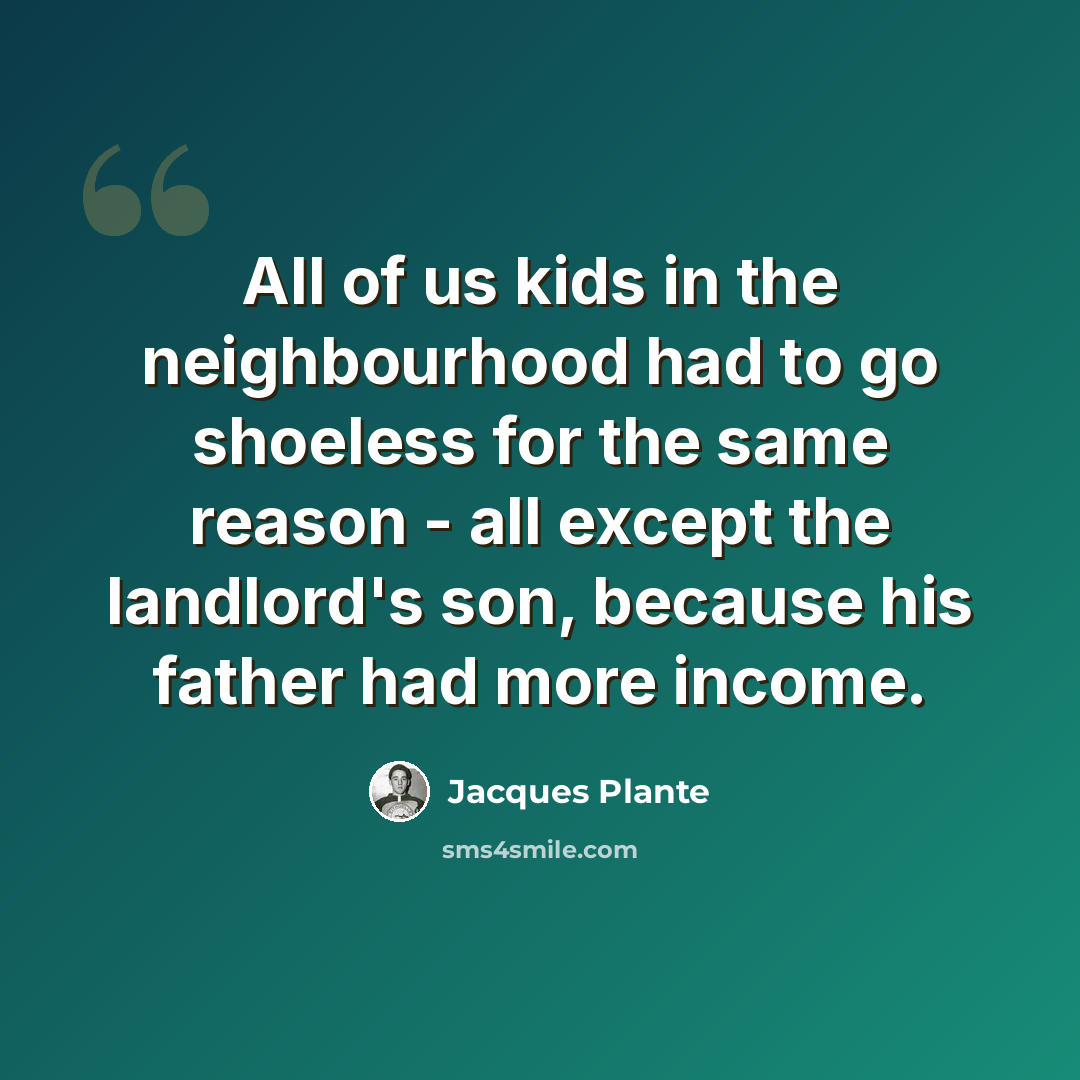 “All of us kids in the neighbourhood had to go shoeless for the same reason - all except the landlord's son, because his father had more income.” quote by Jacques Plante
