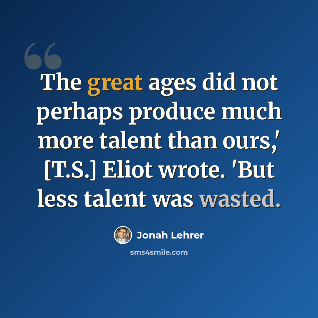 “The great ages did not perhaps produce much more talent than ours,' [T.S.] Eliot wrote. 'But less talent was wasted.” quote by Jonah Lehrer