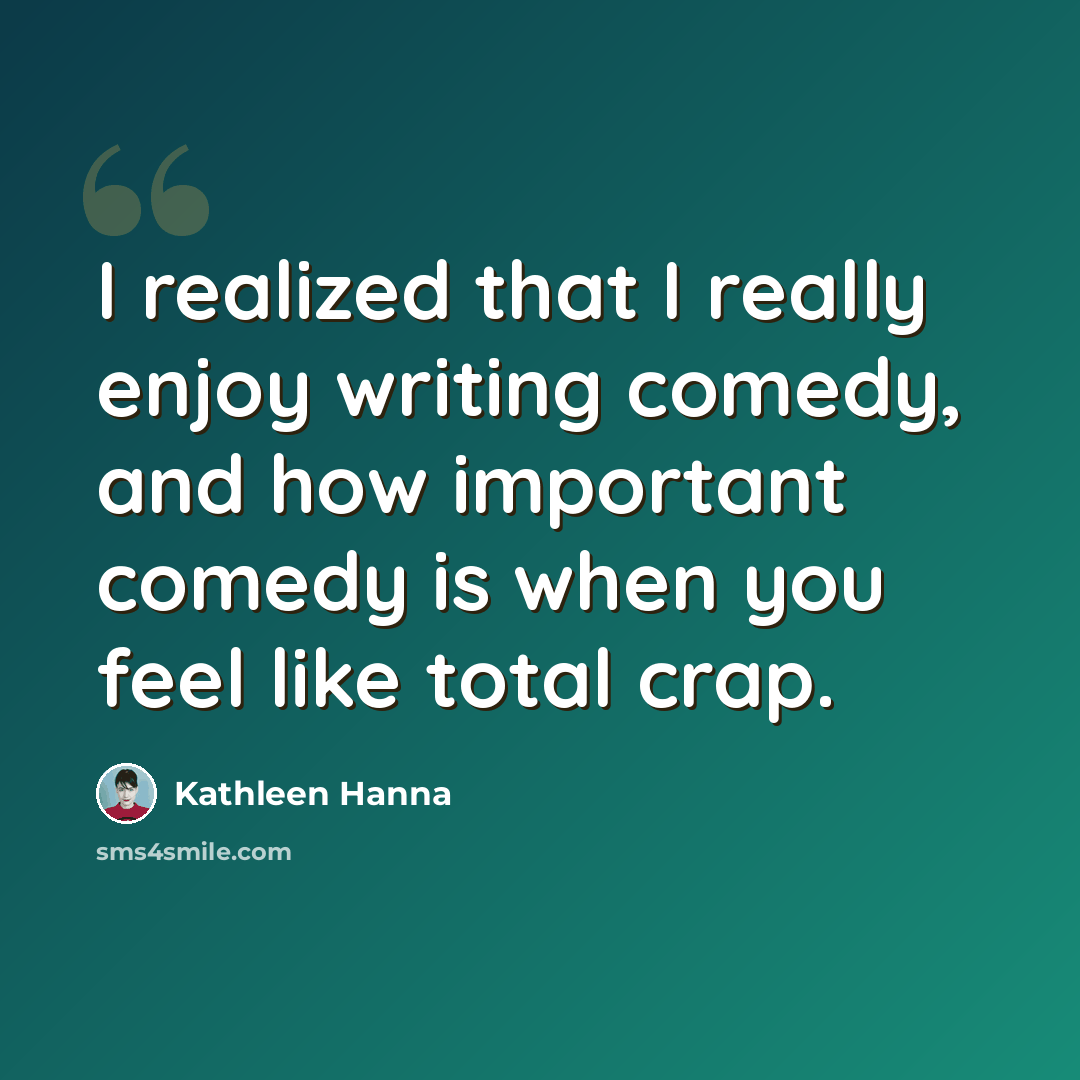 “I realized that I really enjoy writing comedy, and how important comedy is when you feel like total crap.” quote by Kathleen Hanna