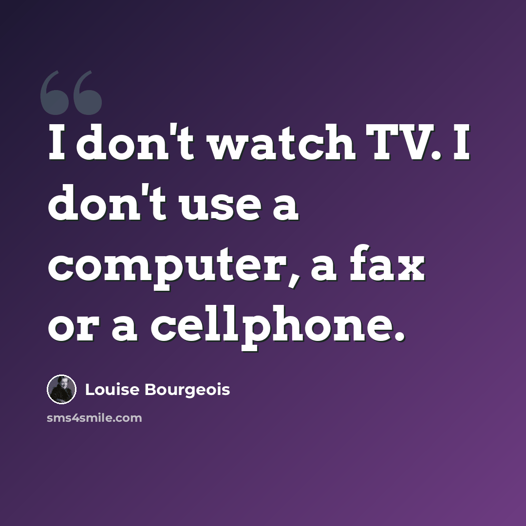 “I don't watch TV. I don't use a computer, a fax or a cellphone.” quote by Louise Bourgeois