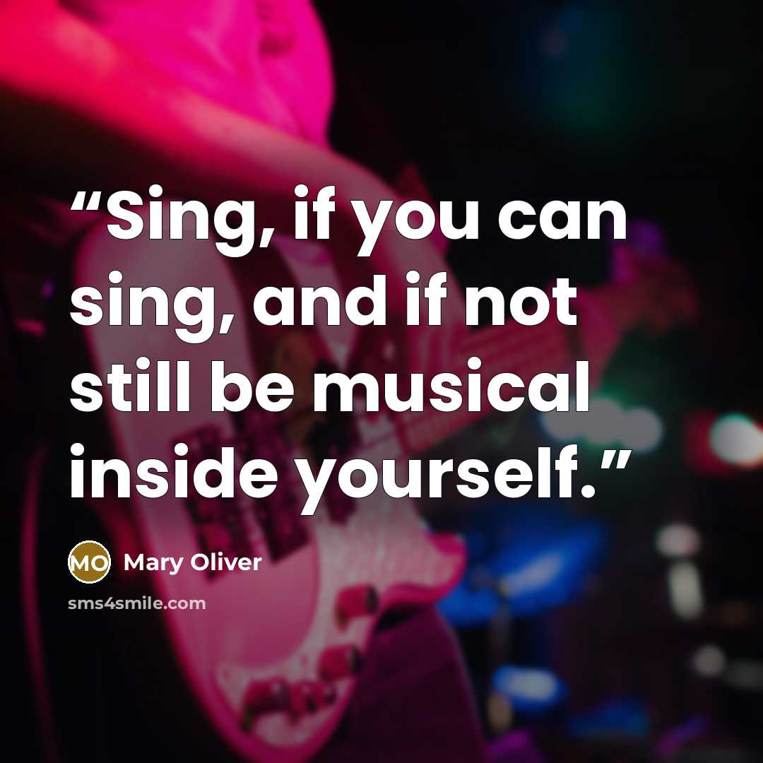 “Sing, if you can sing, and if not still be musical inside yourself.” quote by Mary Oliver