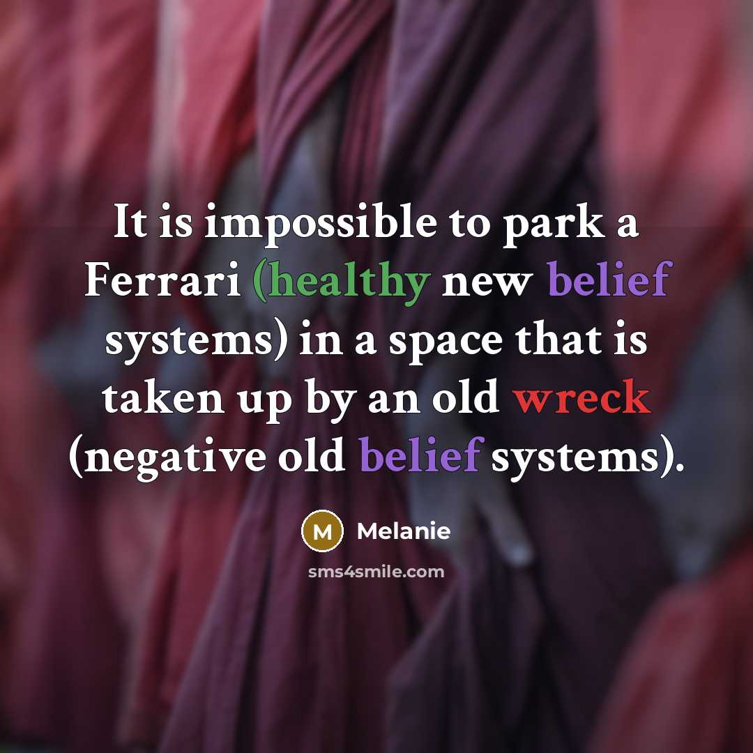 “It is impossible to park a Ferrari (healthy new belief systems) in a space that is taken up by an old wreck (negative old belief systems).” quote by Melanie