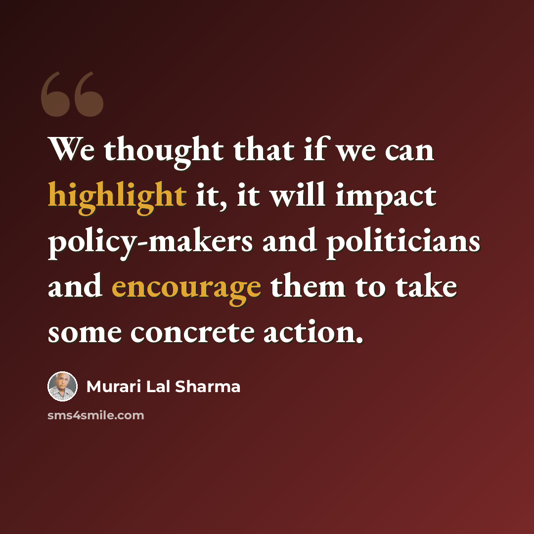 “We thought that if we can highlight it, it will impact policy-makers and politicians and encourage them to take some concrete action.” quote by Murari Lal Sharma