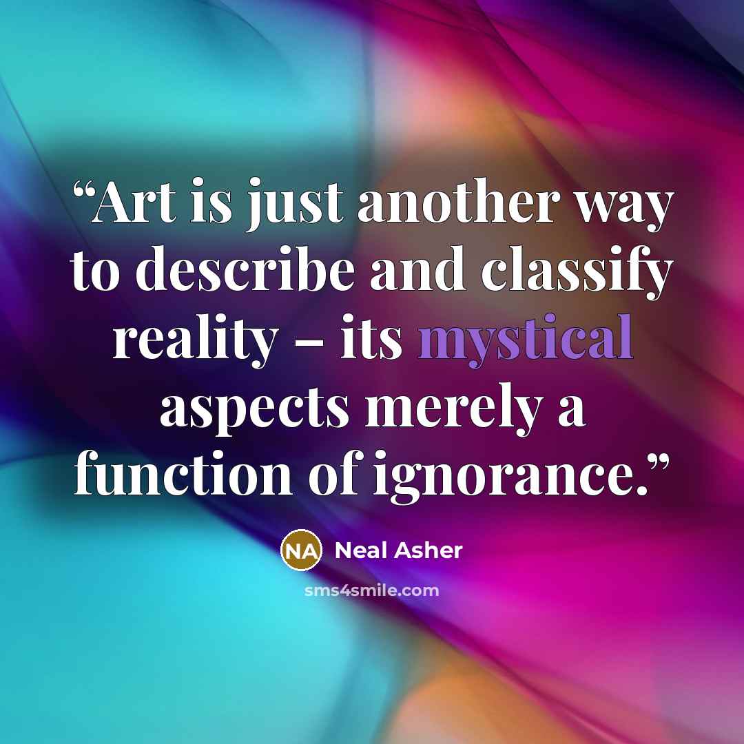 “Art is just another way to describe and classify reality – its mystical aspects merely a function of ignorance.” quote by Neal Asher