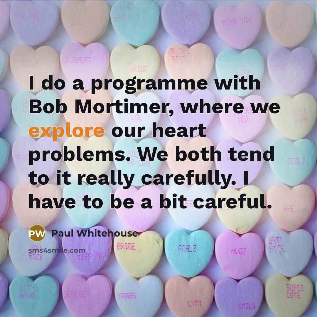 “I do a programme with Bob Mortimer, where we explore our heart problems. We both tend to it really carefully. I have to be a bit careful.” quote by Paul Whitehouse