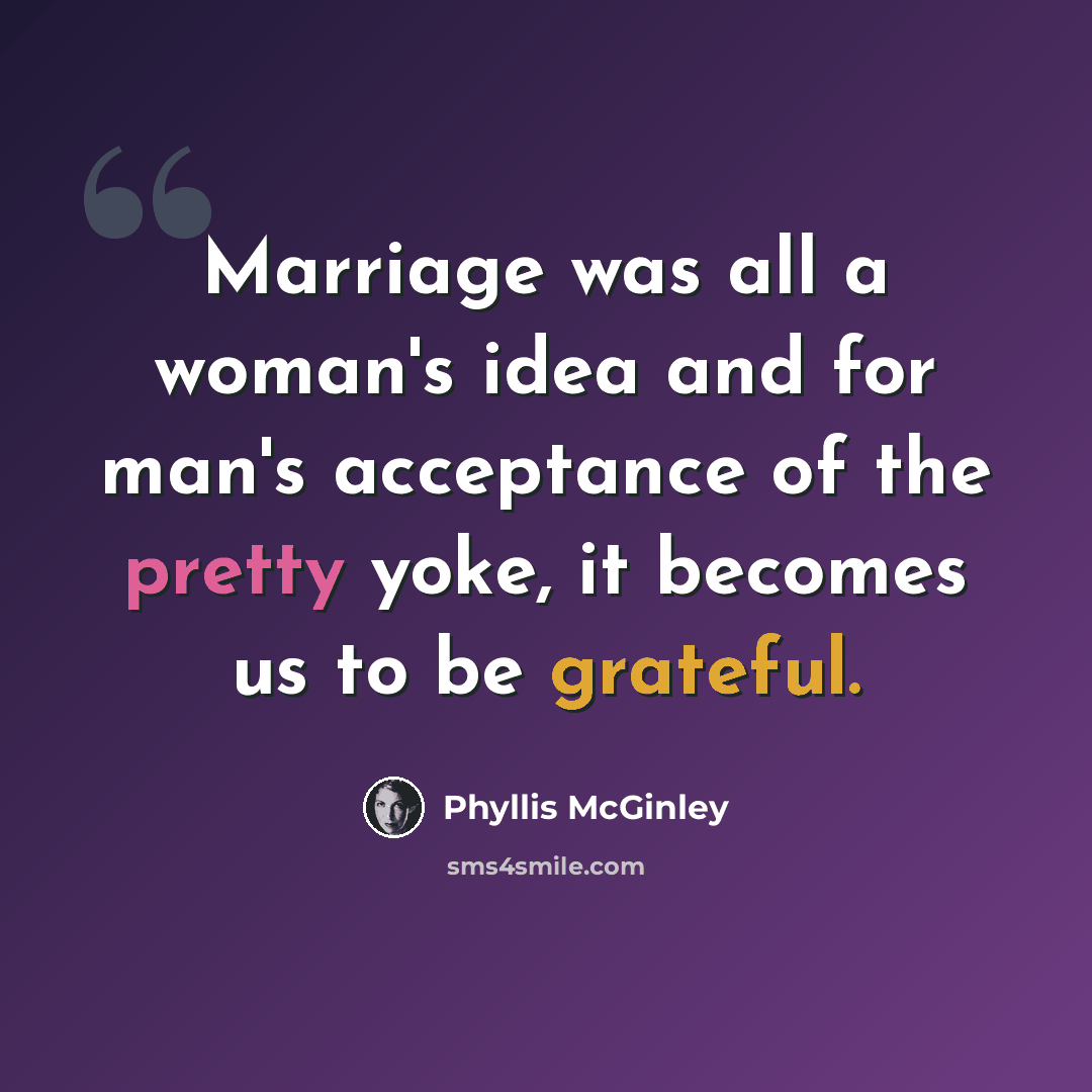 “Marriage was all a woman's idea and for man's acceptance of the pretty yoke, it becomes us to be grateful.” quote by Phyllis McGinley
