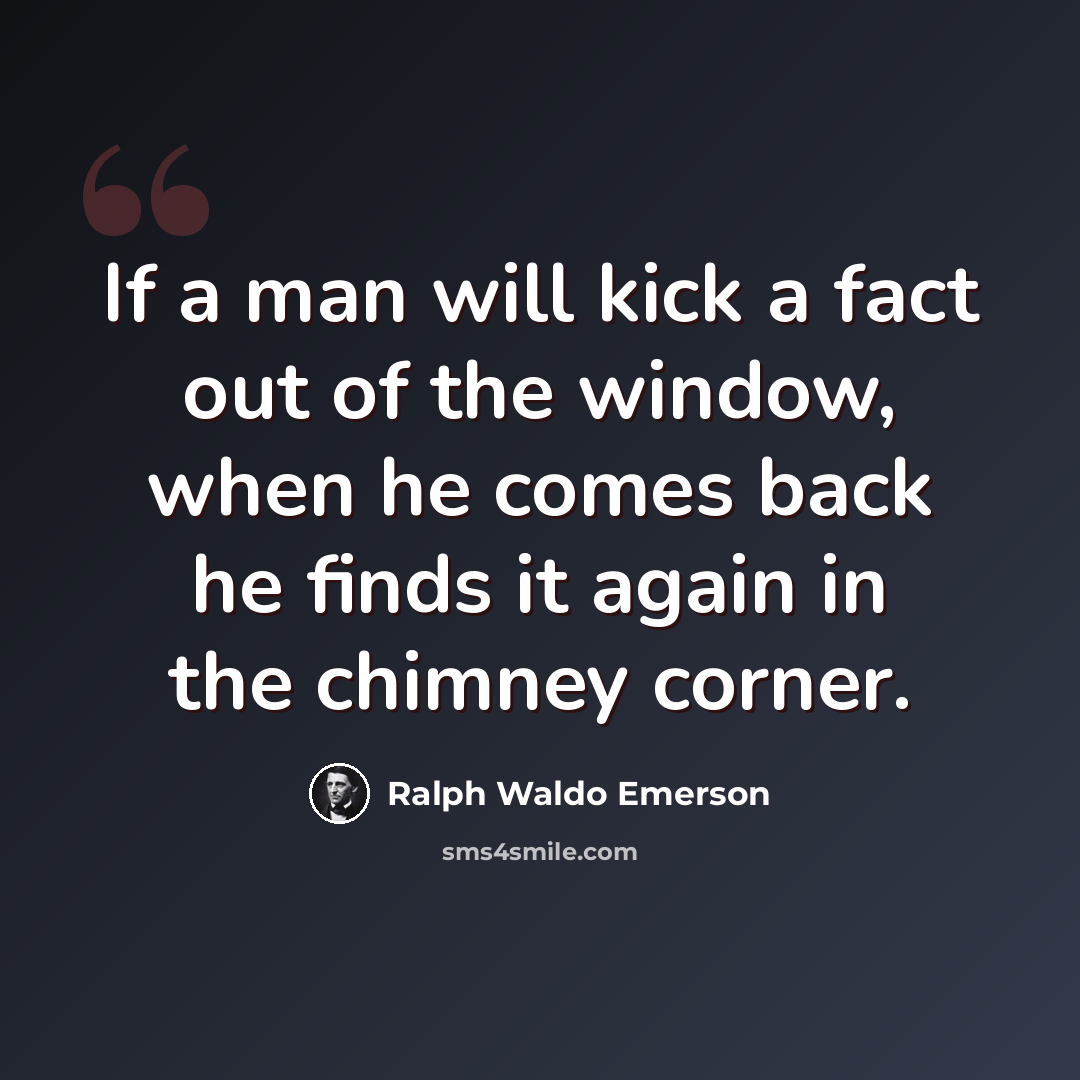“If a man will kick a fact out of the window, when he comes back he finds it again in the chimney corner.” quote by Ralph Waldo Emerson