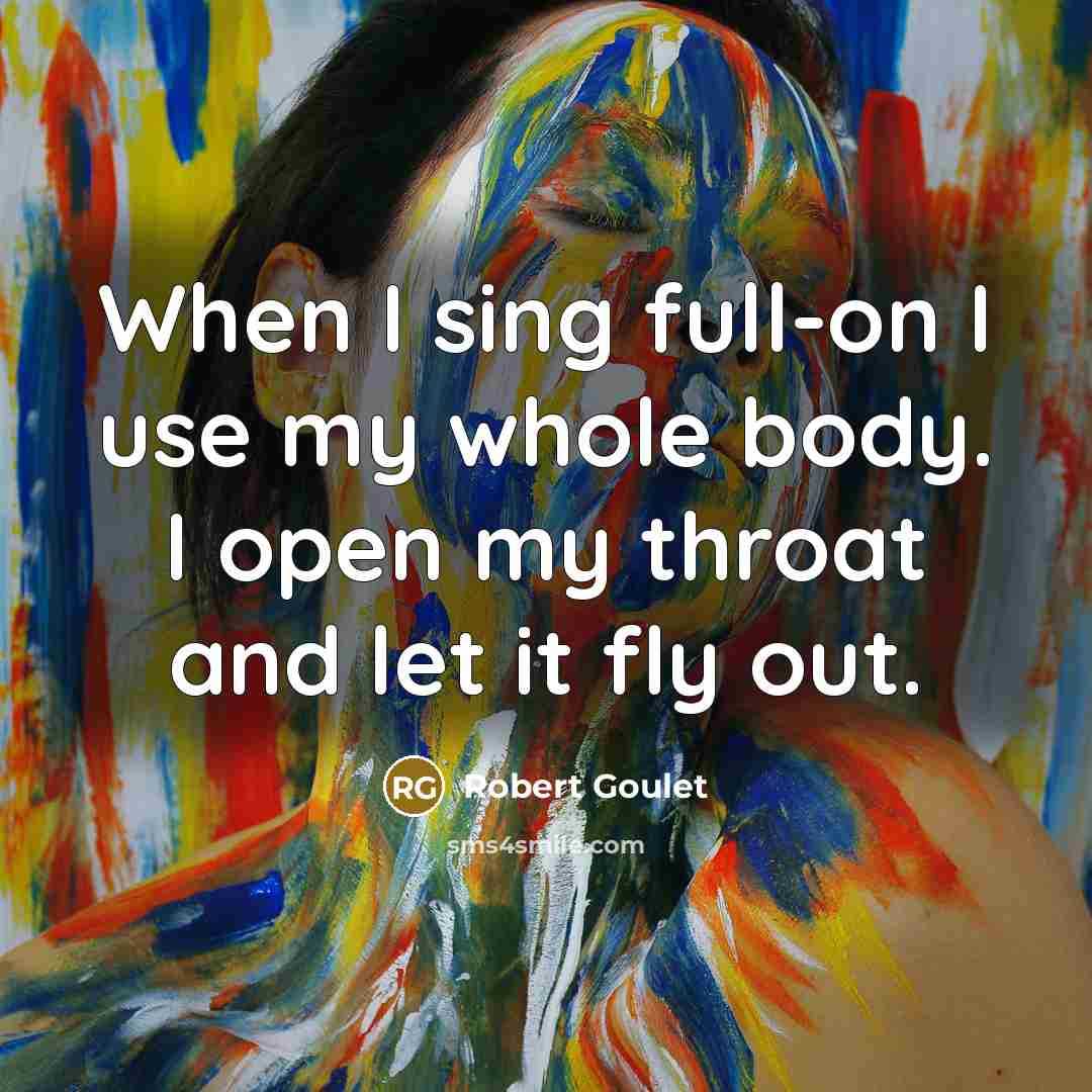 “When I sing full-on I use my whole body. I open my throat and let it fly out.” quote by Robert Goulet