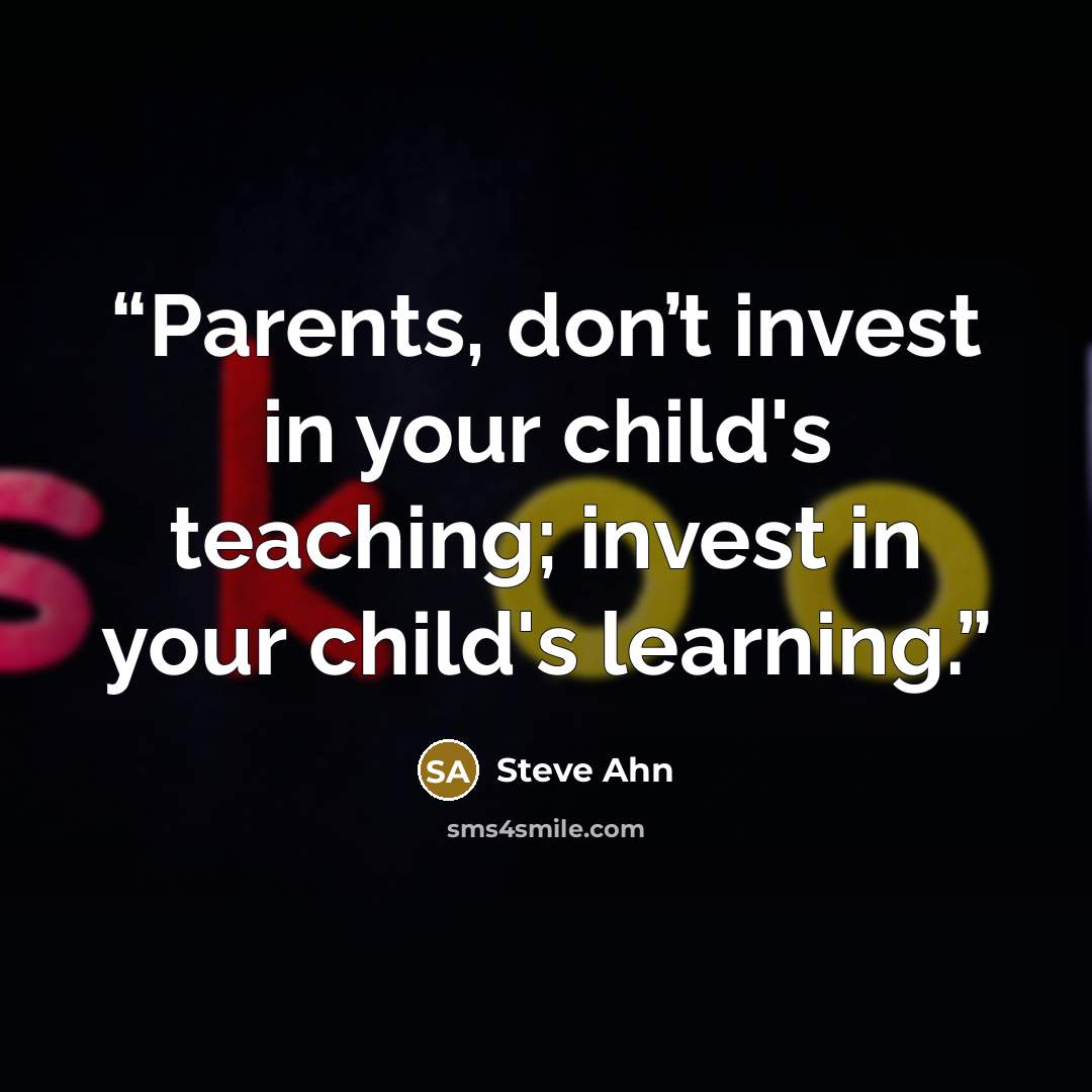 “Parents, don’t invest in your child's teaching; invest in your child's learning.” quote by Steve Ahn