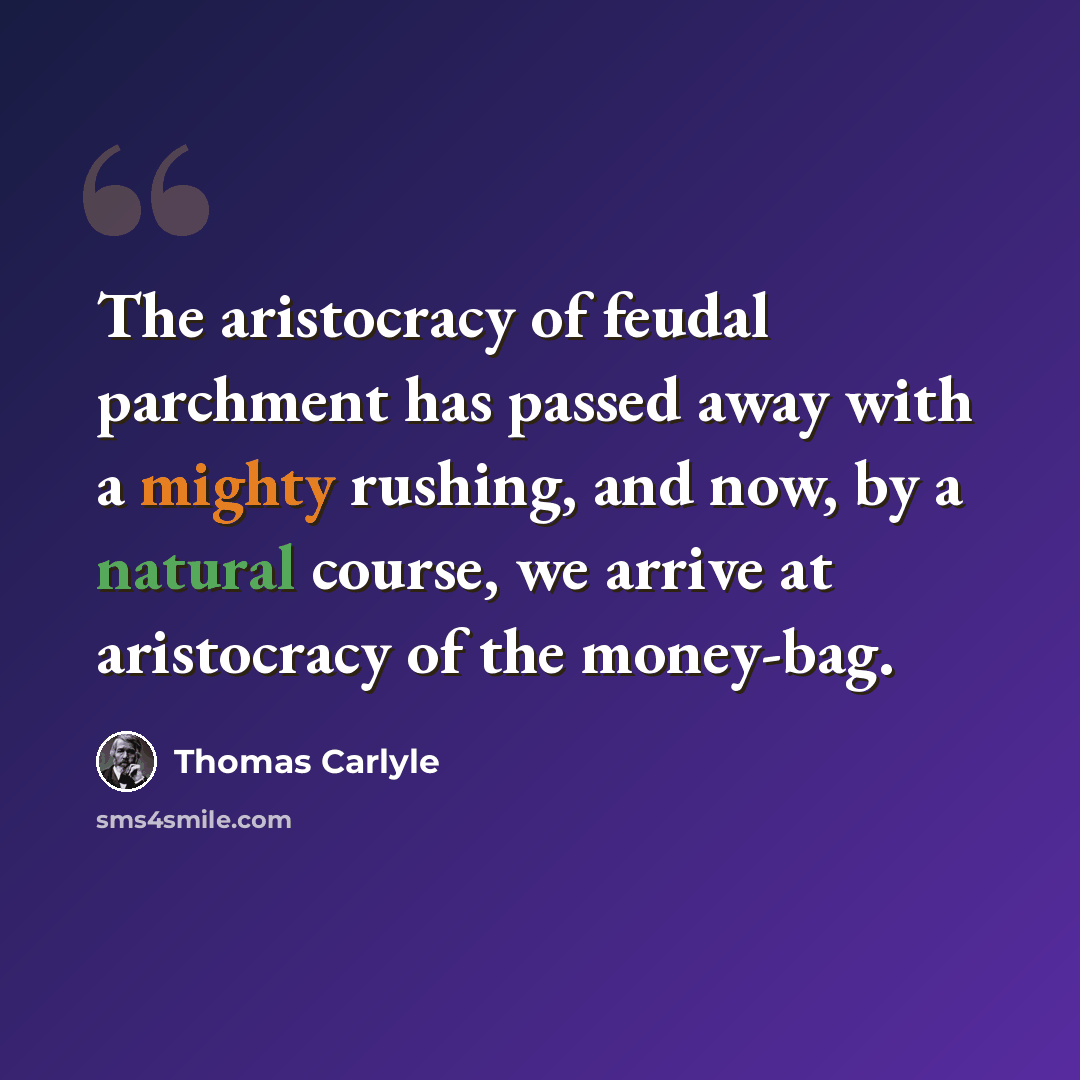 “The aristocracy of feudal parchment has passed away with a mighty rushing, and now, by a natural course, we arrive at aristocracy of the money-bag.” quote by Thomas Carlyle