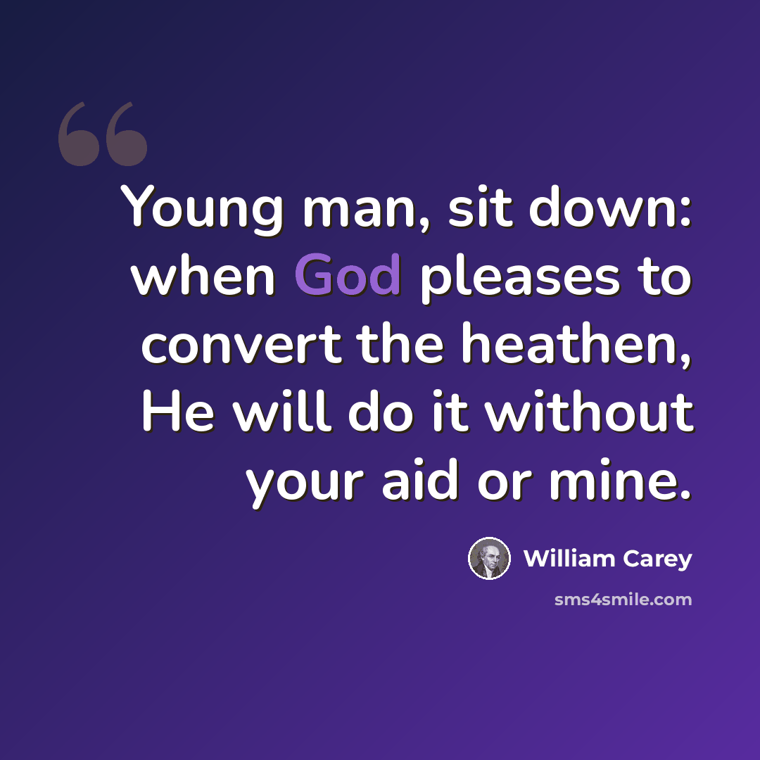 “Young man, sit down: when God pleases to convert the heathen, He will do it without your aid or mine.” quote by William Carey