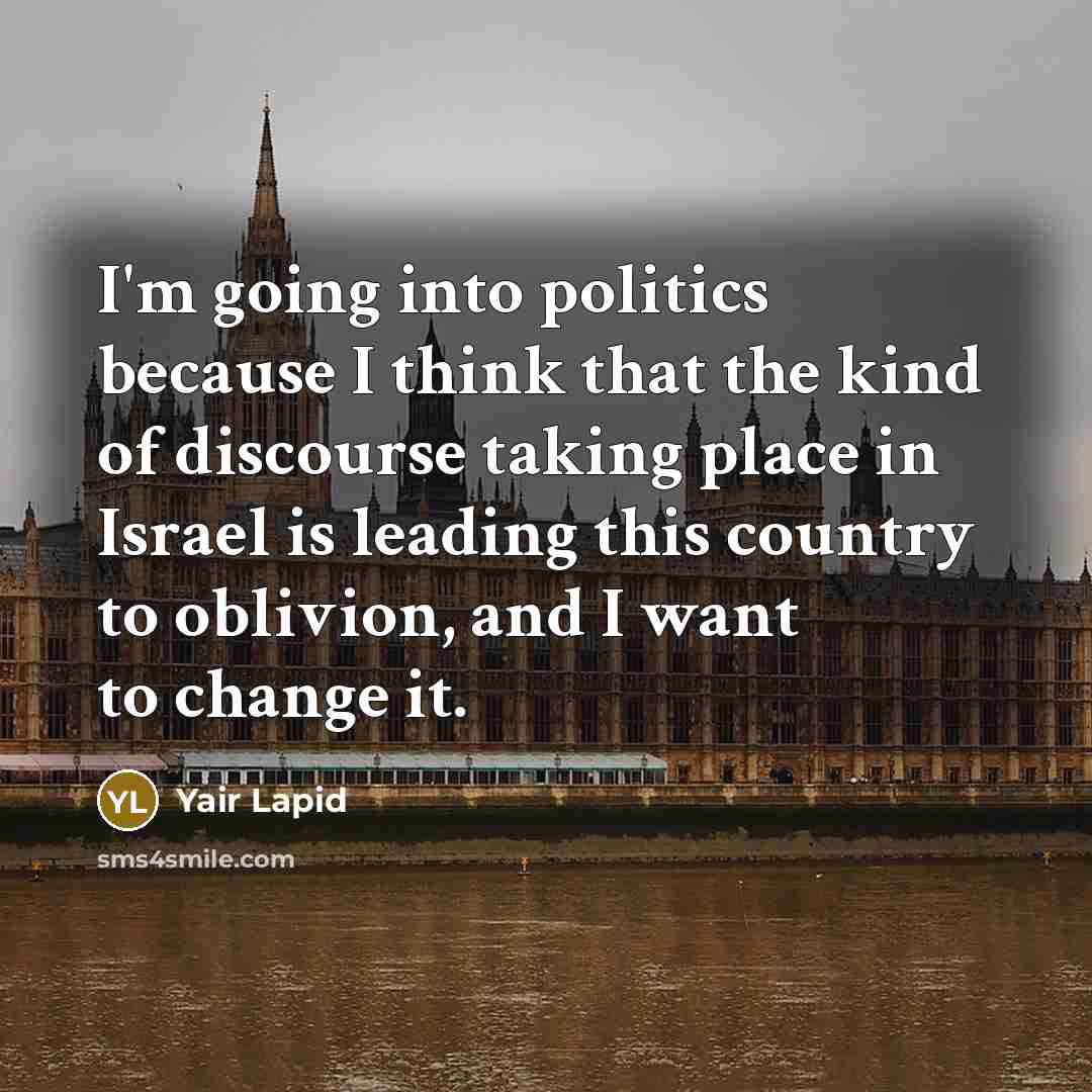 “I'm going into politics because I think that the kind of discourse taking place in Israel is leading this country to oblivion, and I want to change it.” quote by Yair Lapid