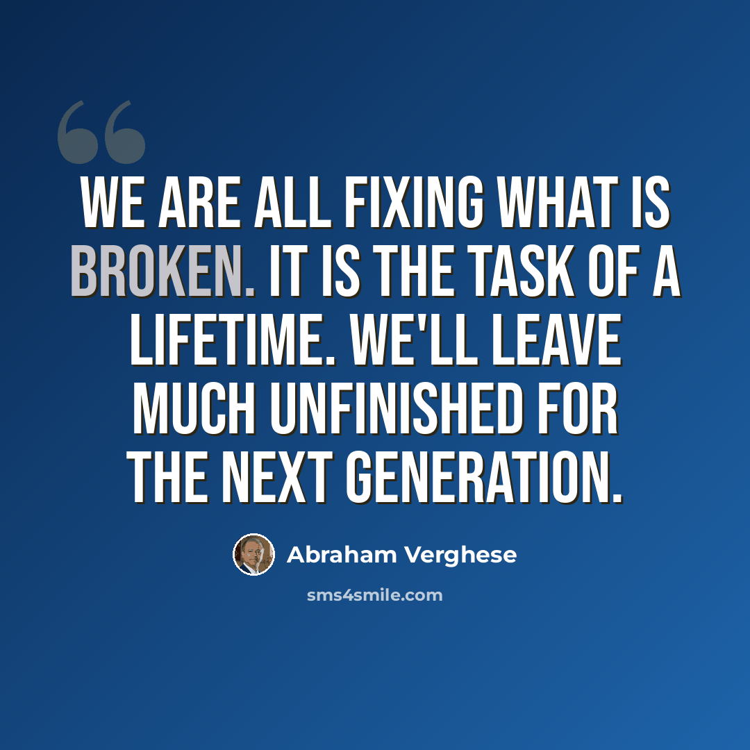 “We are all fixing what is broken. It is the task of a lifetime. We'll leave much unfinished for the next generation.” quote by Abraham Verghese