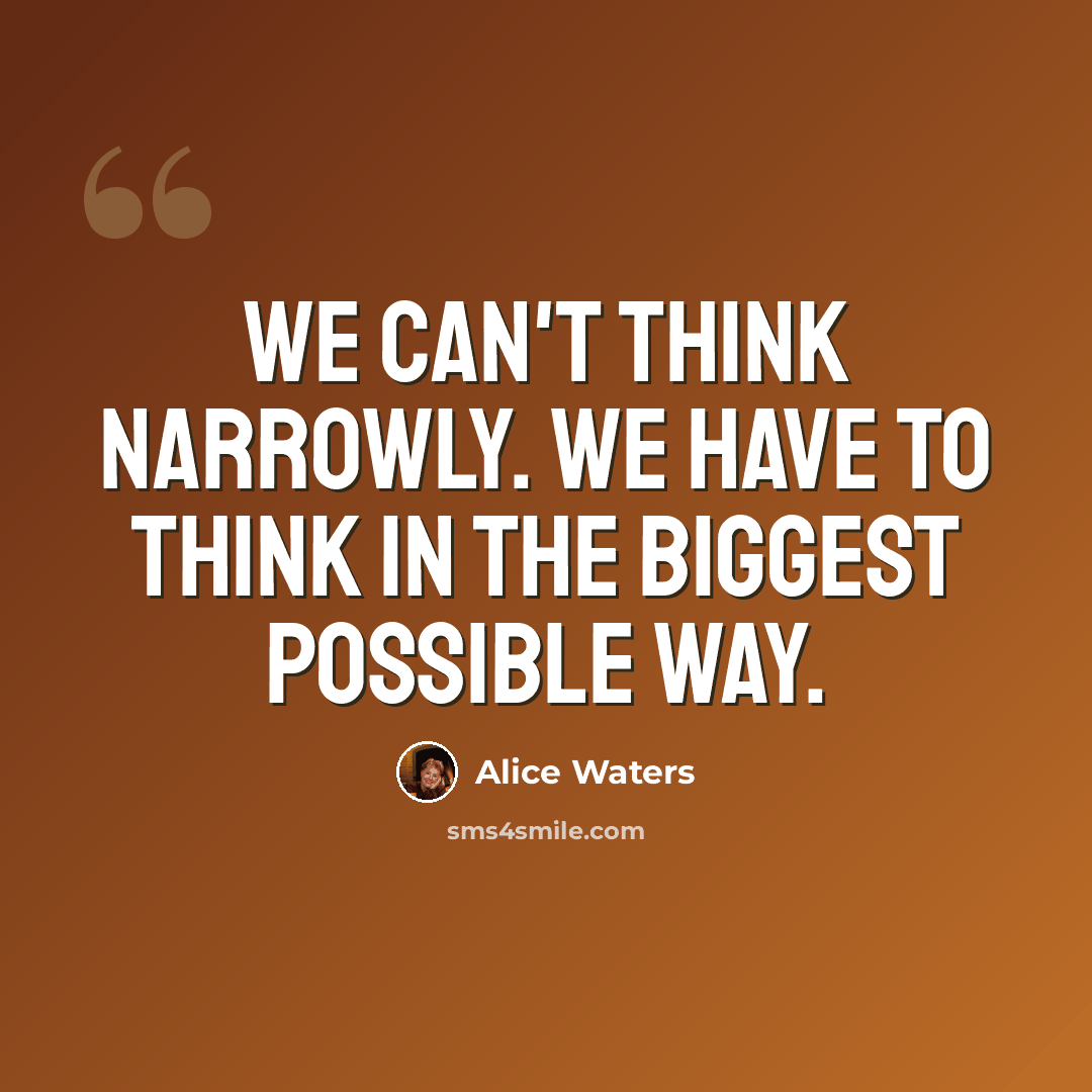 “We can't think narrowly. We have to think in the biggest possible way.” quote by Alice Waters