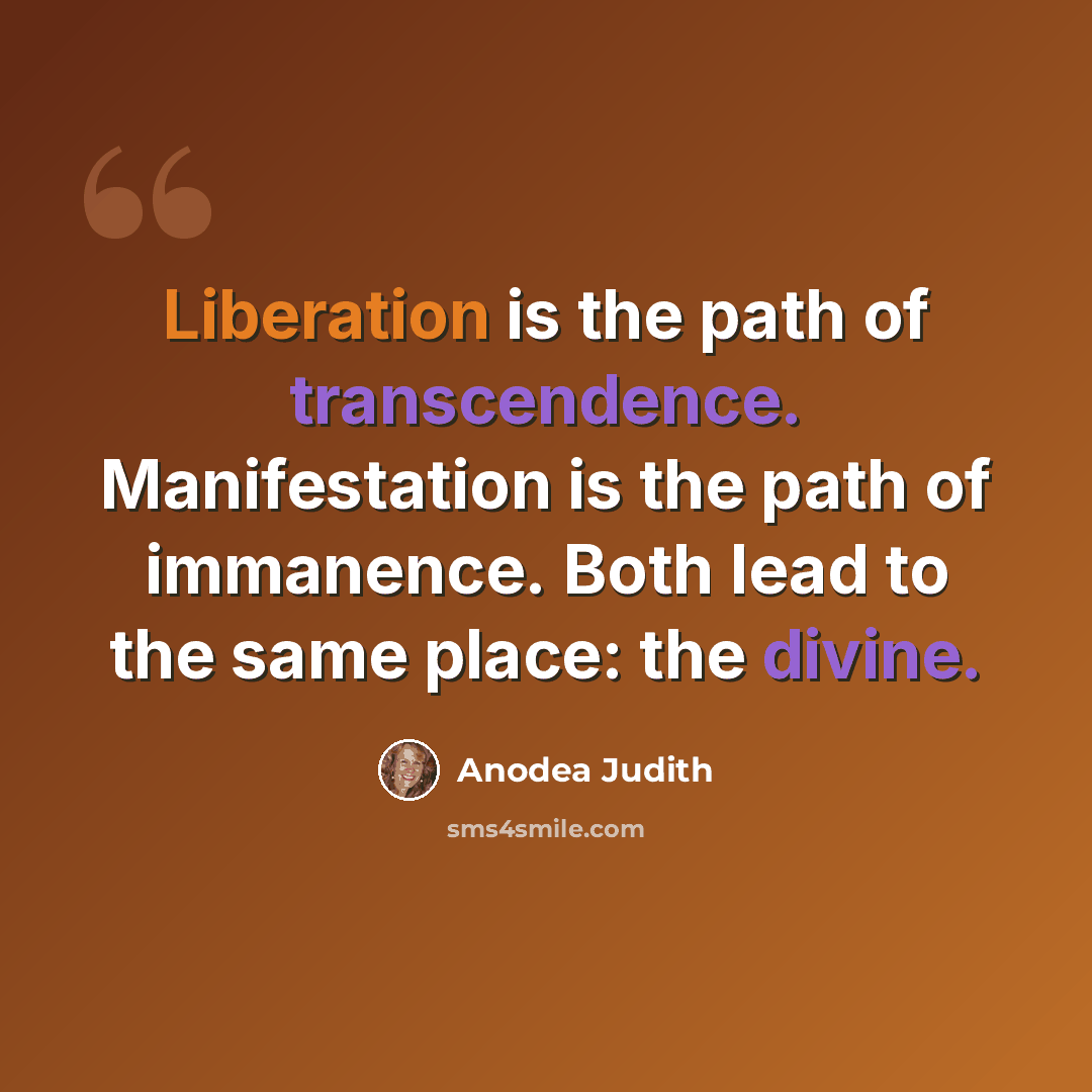 “Liberation is the path of transcendence. Manifestation is the path of immanence. Both lead to the same place: the divine.” quote by Anodea Judith