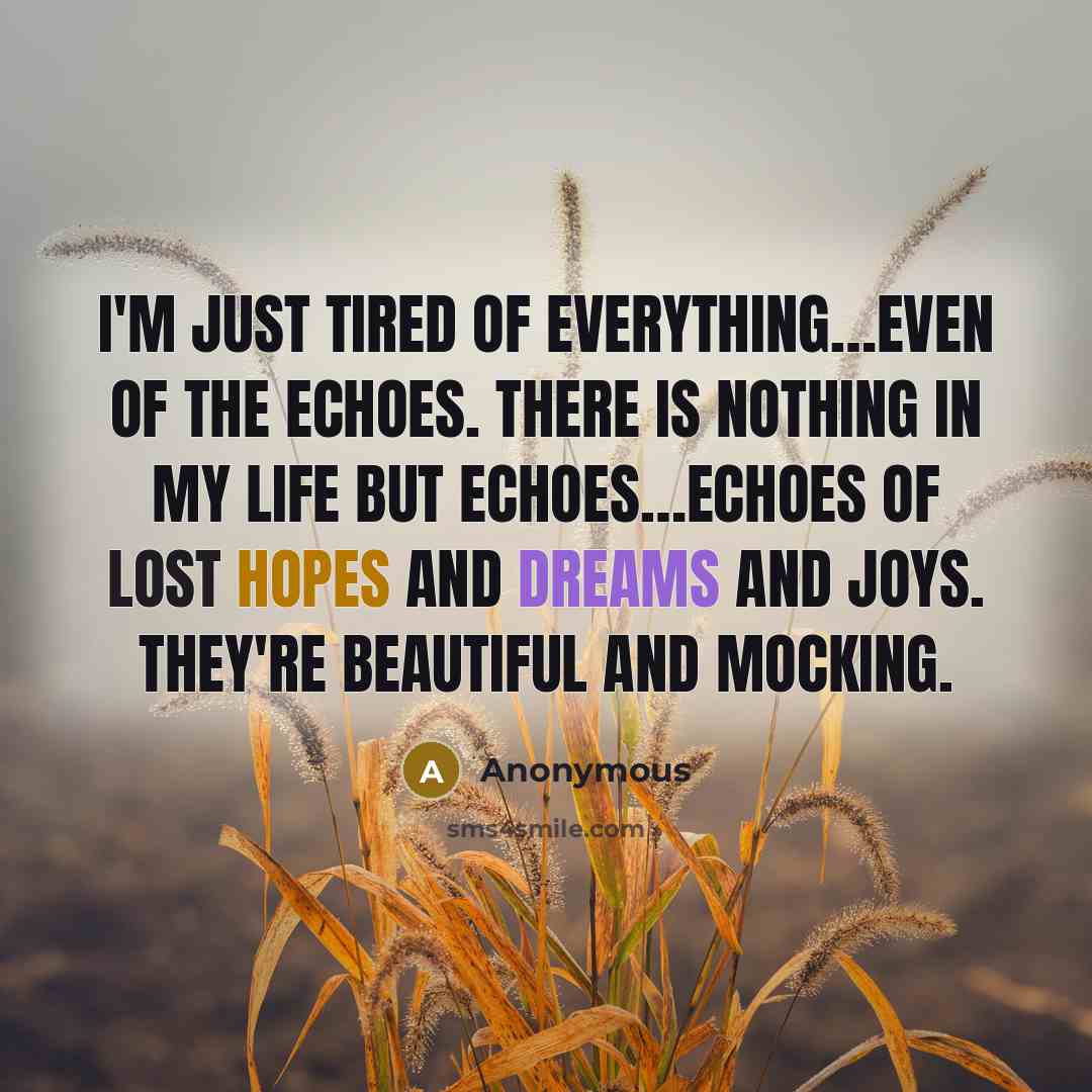 “I'm just tired of everything…even of the echoes. There is nothing in my life but echoes…echoes of lost hopes and dreams and joys. They're beautiful and mocking.” quote by Anonymous