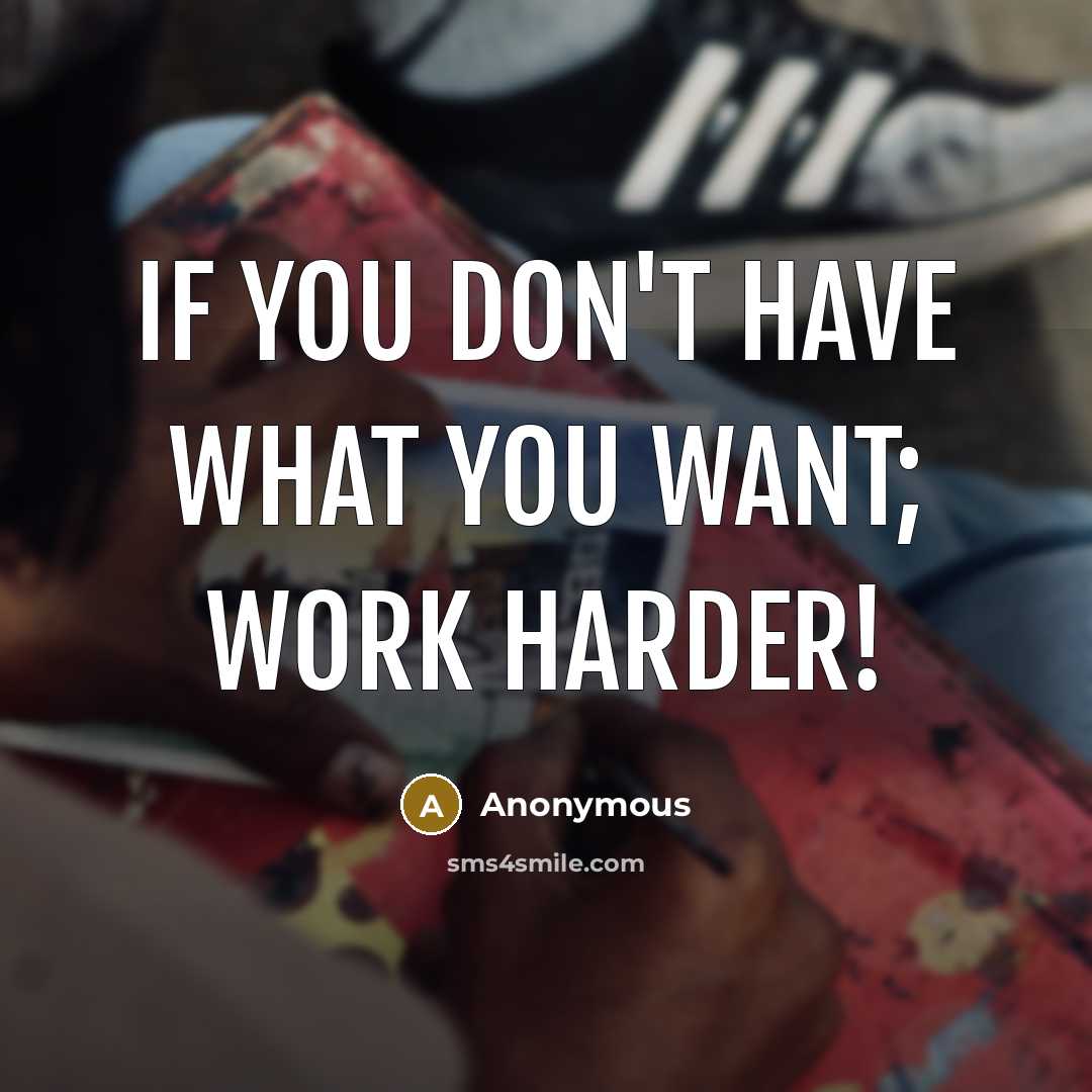 “If you don't have what you want; work harder!” quote by Anonymous
