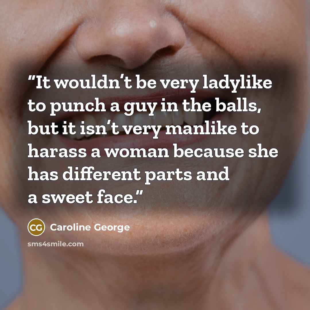 “It wouldn’t be very ladylike to punch a guy in the balls, but it isn’t very manlike to harass a woman because she has different parts and a sweet face.” quote by Caroline George