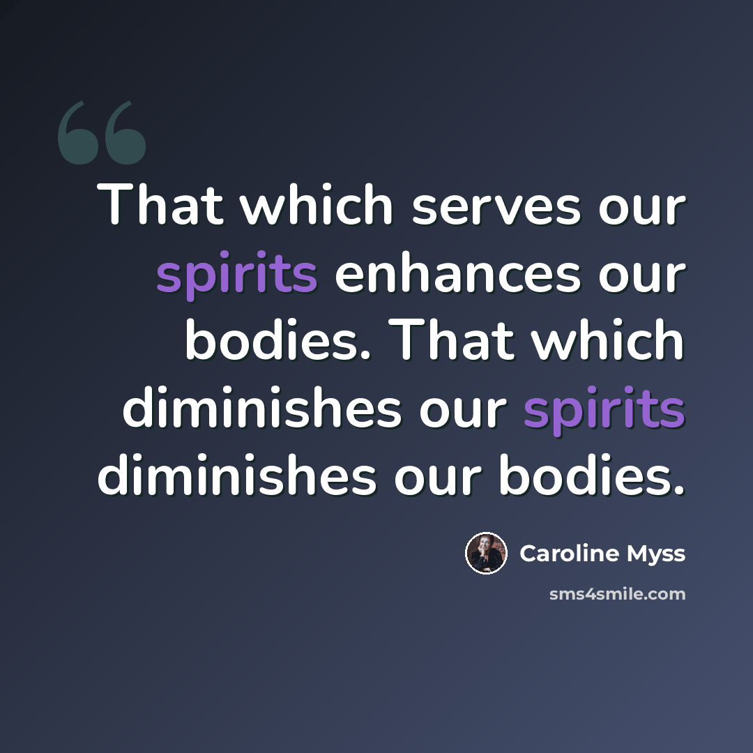 “That which serves our spirits enhances our bodies. That which diminishes our spirits diminishes our bodies.” quote by Caroline Myss