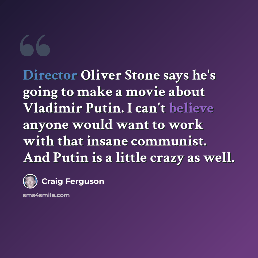 “Director Oliver Stone says he's going to make a movie about Vladimir Putin. I can't believe anyone would want to work with that insane communist. And Putin is a little crazy as well.” quote by Craig Ferguson