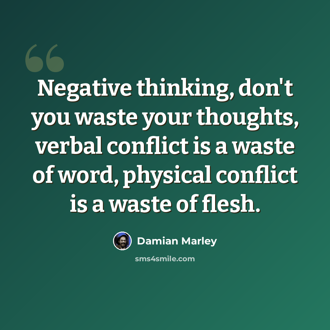 “Negative thinking, don't you waste your thoughts, verbal conflict is a waste of word, physical conflict is a waste of flesh.” quote by Damian Marley