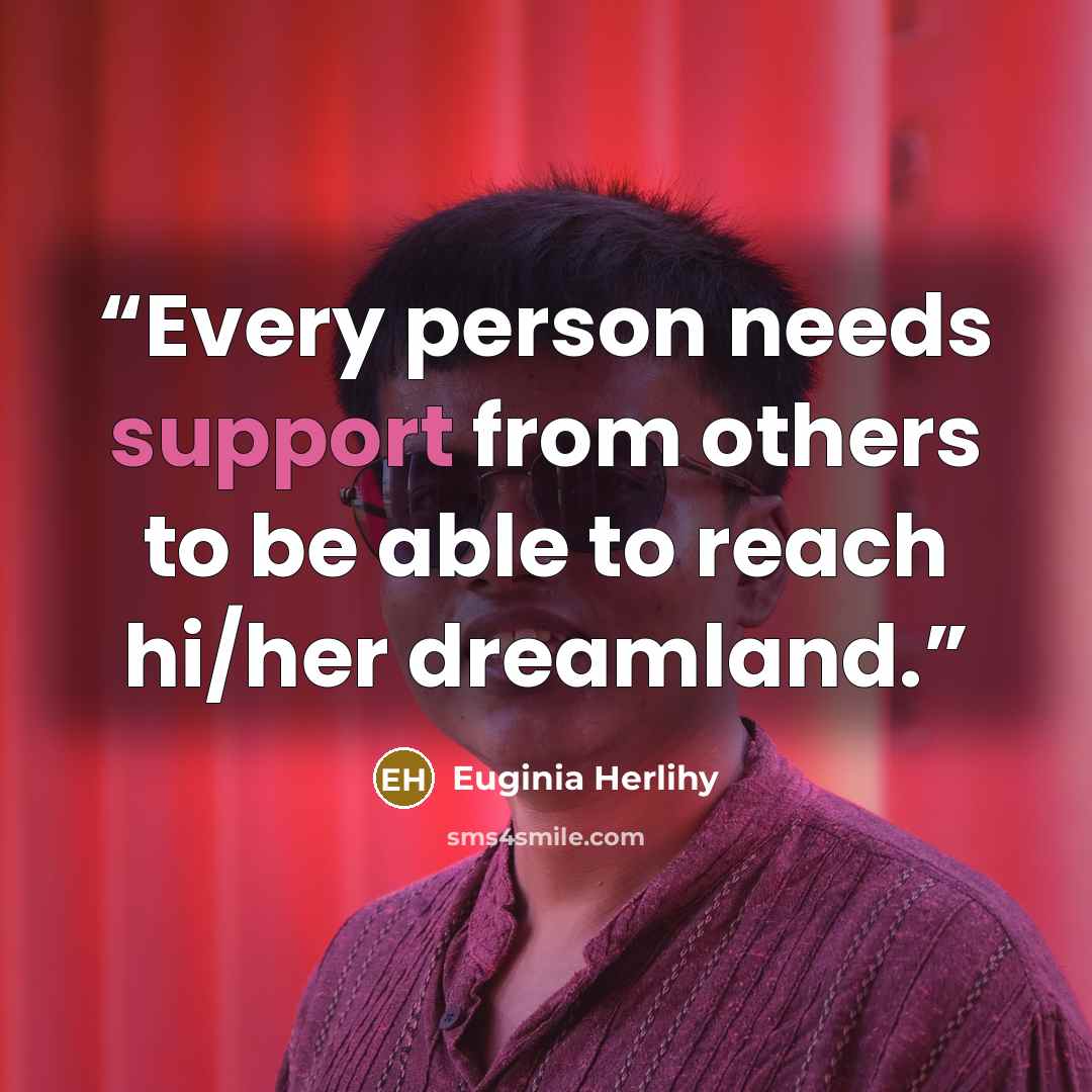“Every person needs support from others to be able to reach hi/her dreamland.” quote by Euginia Herlihy