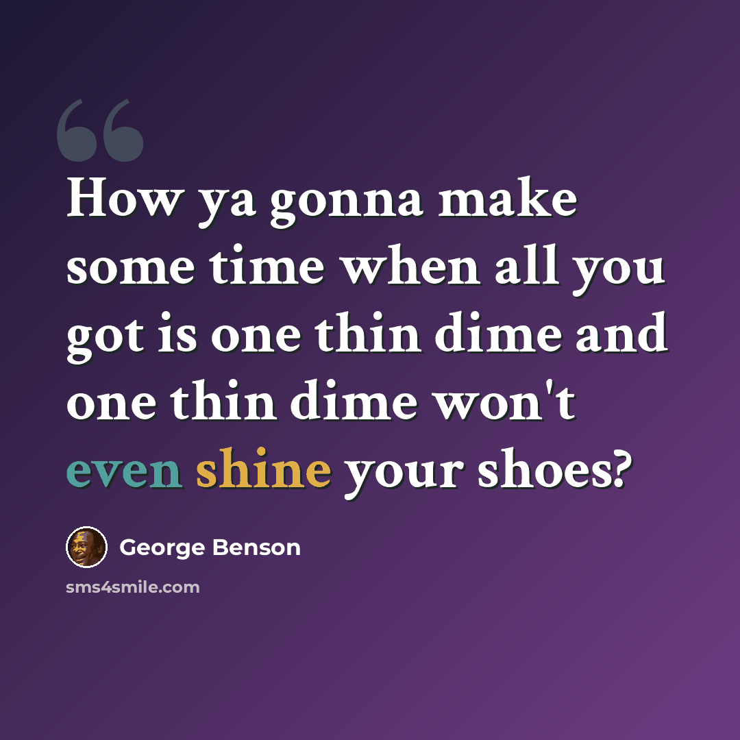 “How ya gonna make some time when all you got is one thin dime and one thin dime won't even shine your shoes?” quote by George Benson