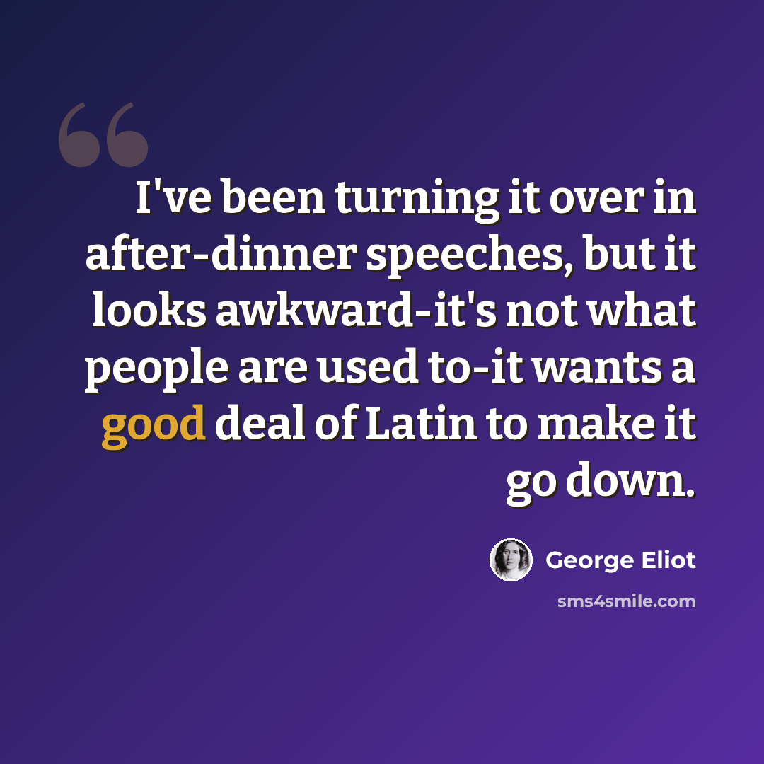 “I've been turning it over in after-dinner speeches, but it looks awkward-it's not what people are used to-it wants a good deal of Latin to make it go down.” quote by George Eliot