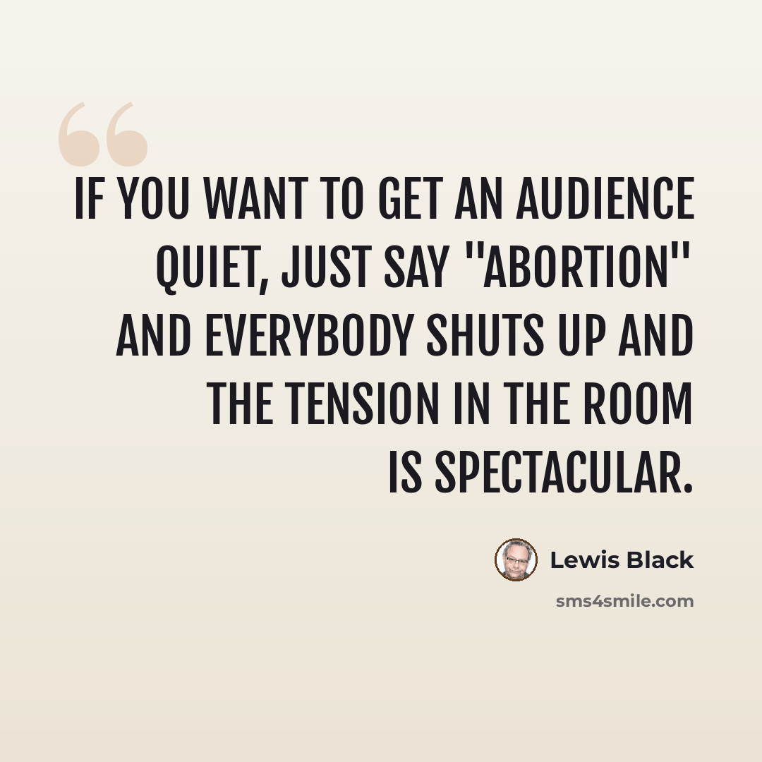 “If you want to get an audience quiet, just say "abortion" and everybody shuts up and the tension in the room is spectacular.” quote by Lewis Black