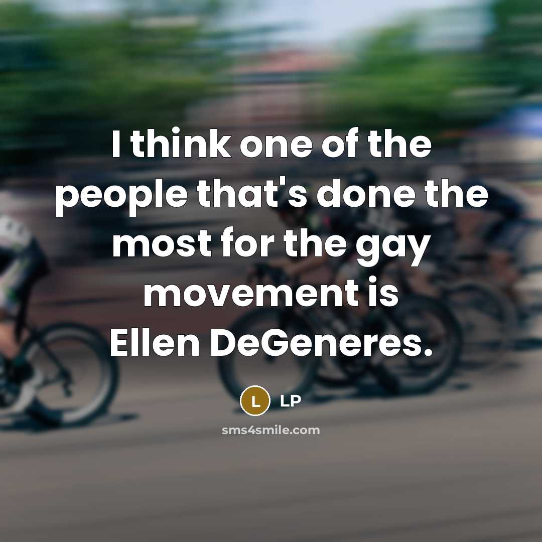 “I think one of the people that's done the most for the gay movement is Ellen DeGeneres.” quote by LP