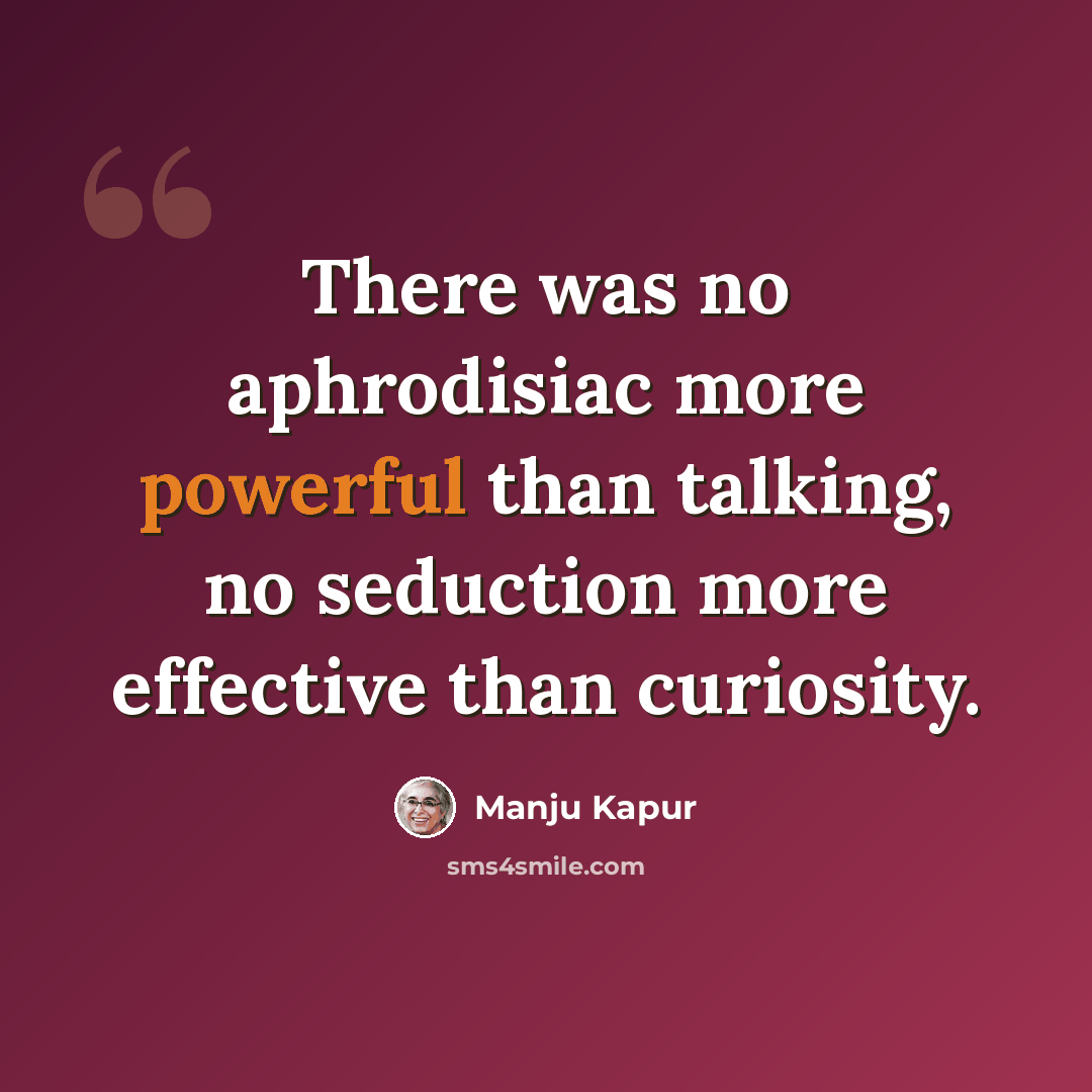 “There was no aphrodisiac more powerful than talking, no seduction more effective than curiosity.” quote by Manju Kapur