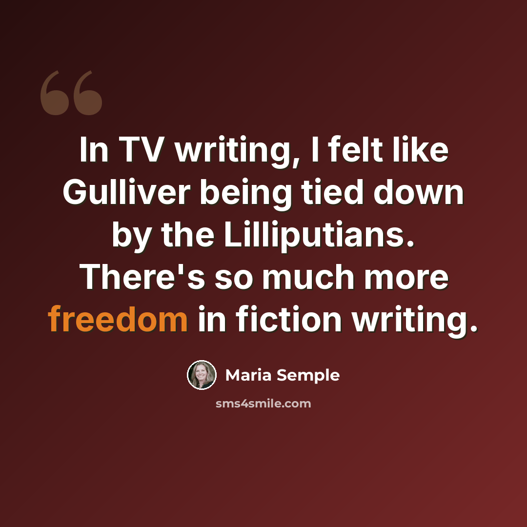 “In TV writing, I felt like Gulliver being tied down by the Lilliputians. There's so much more freedom in fiction writing.” quote by Maria Semple