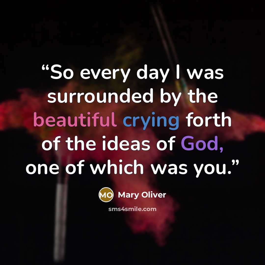 “So every day I was surrounded by the beautiful crying forth of the ideas of God, one of which was you.” quote by Mary Oliver