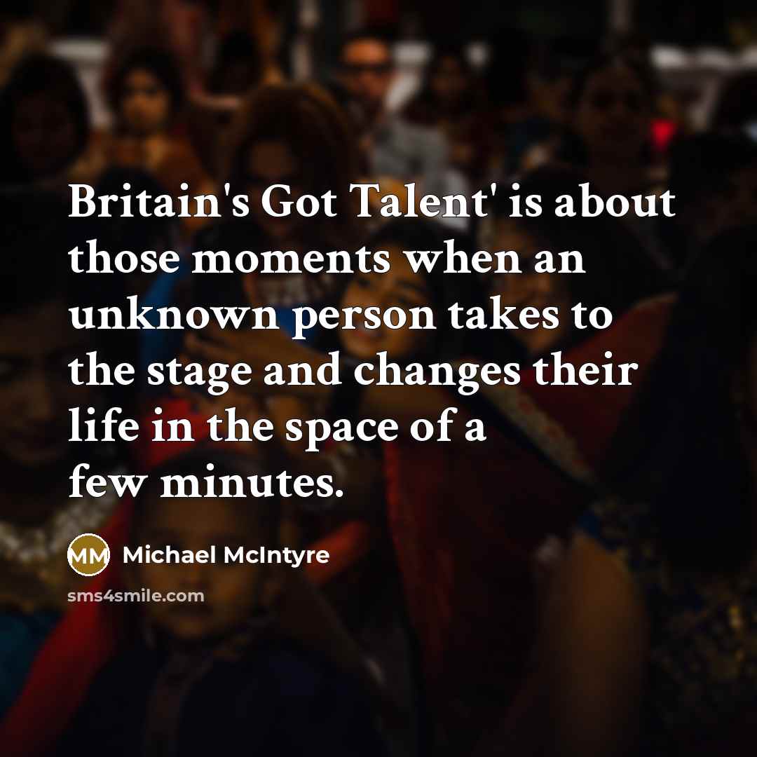 “Britain's Got Talent' is about those moments when an unknown person takes to the stage and changes their life in the space of a few minutes.” quote by Michael McIntyre