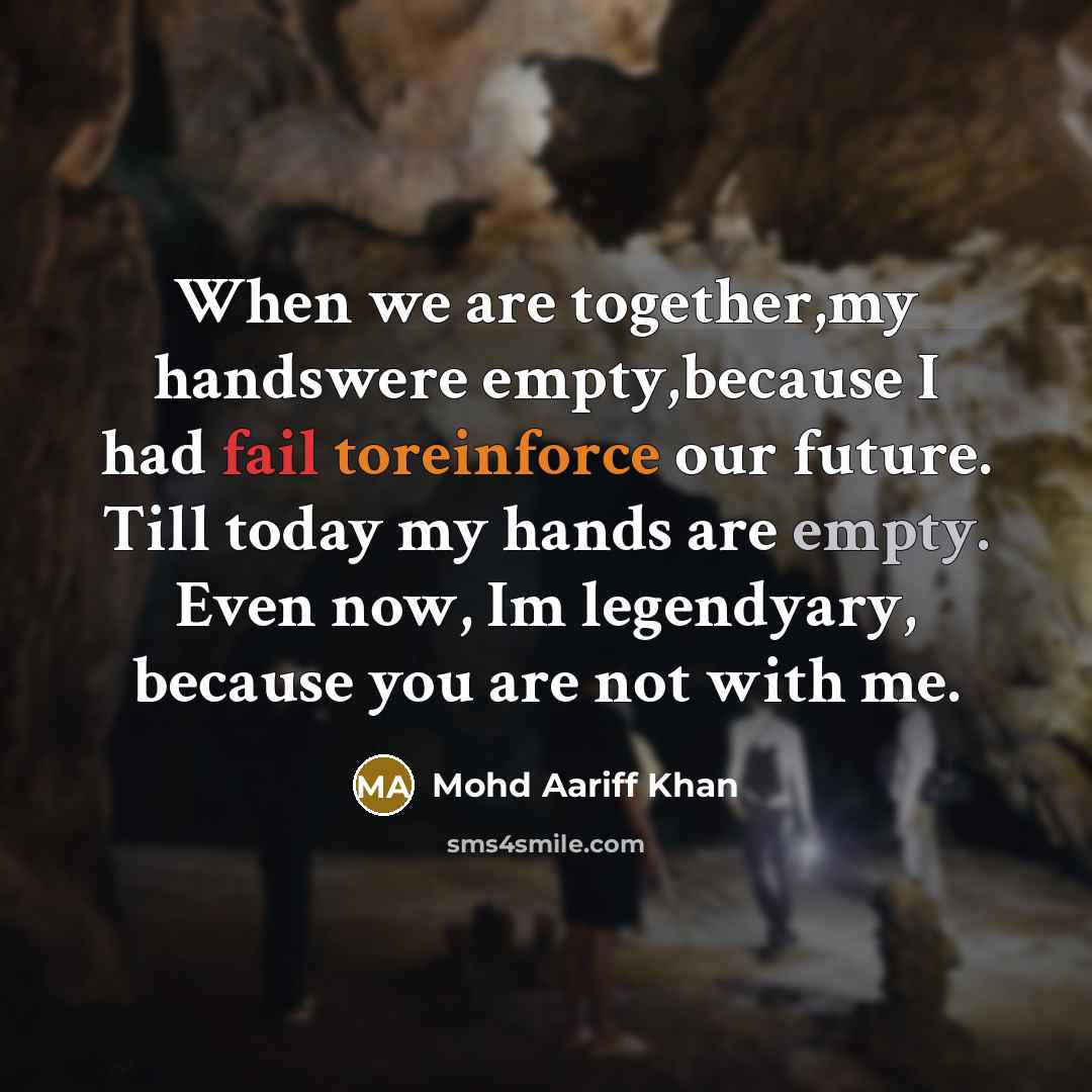 “When we are together,my handswere empty,because I had fail toreinforce our future. Till today my hands are empty. Even now, Im legendyary, because you are not with me.” quote by Mohd Aariff Khan