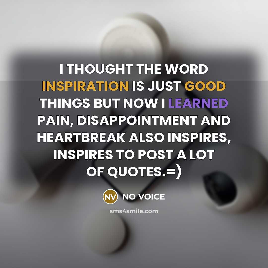 “I THOUGHT THE WORD INSPIRATION IS JUST GOOD THINGS BUT NOW I LEARNED PAIN, DISAPPOINTMENT AND HEARTBREAK ALSO INSPIRES, INSPIRES TO POST A LOT OF QUOTES.=)” quote by NO VOICE