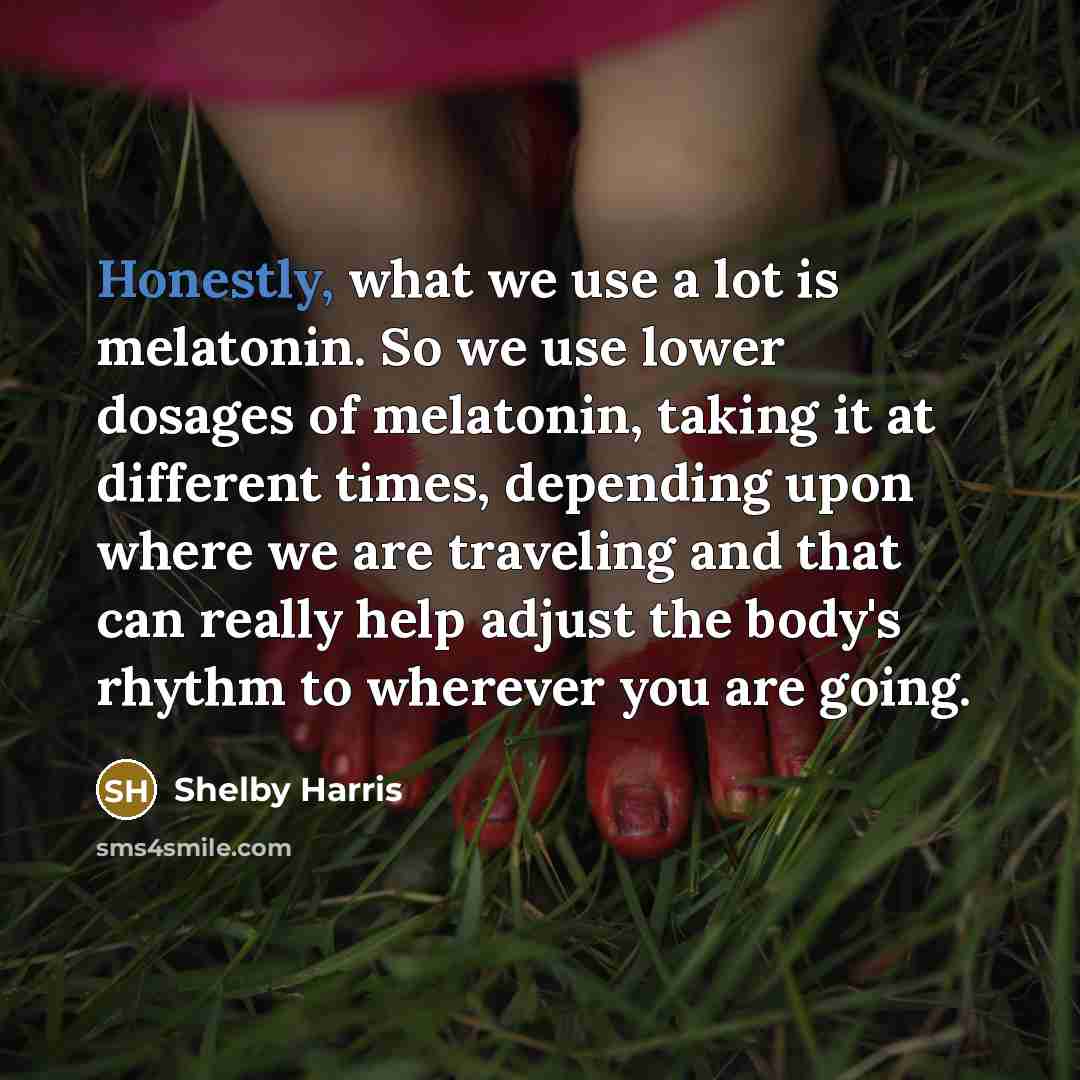 “Honestly, what we use a lot is melatonin. So we use lower dosages of melatonin, taking it at different times, depending upon where we are traveling and that can really help adjust the body's rhythm to wherever you are going.” quote by Shelby Harris