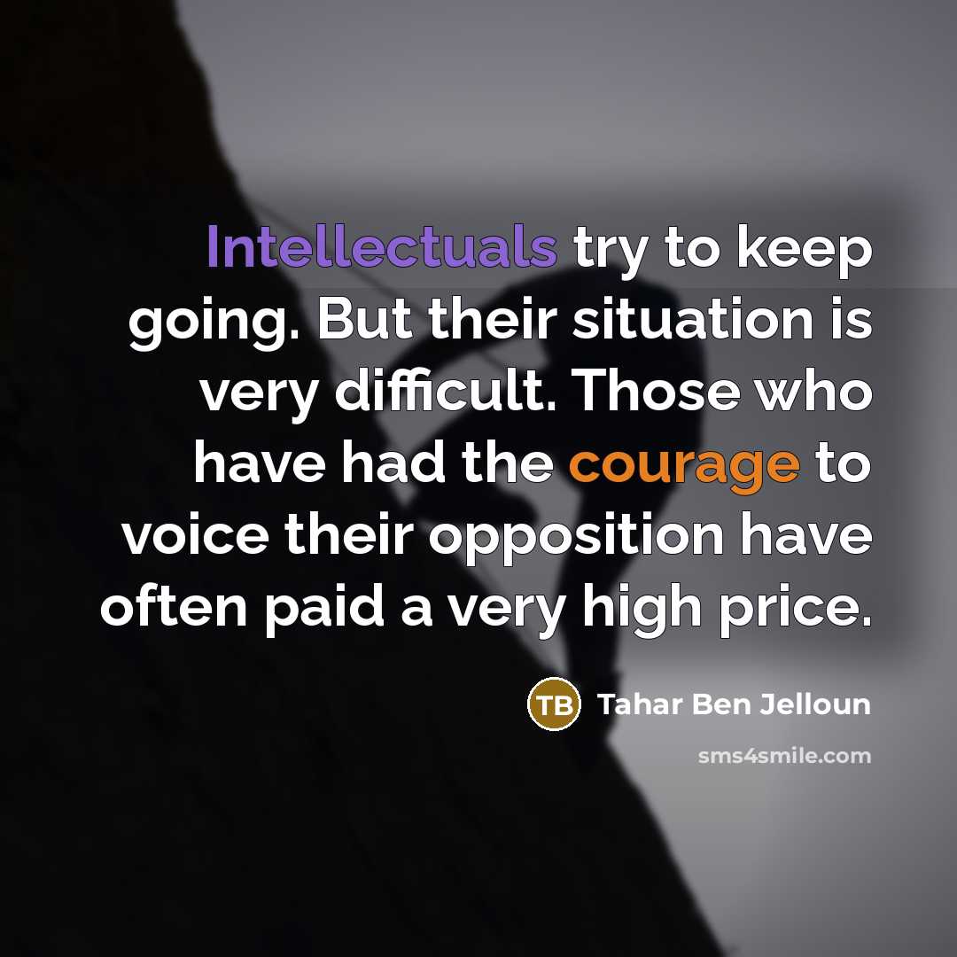 “Intellectuals try to keep going. But their situation is very difficult. Those who have had the courage to voice their opposition have often paid a very high price.” quote by Tahar Ben Jelloun