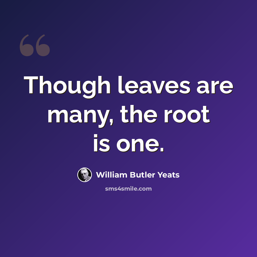 “Though leaves are many, the root is one.” quote by William Butler Yeats