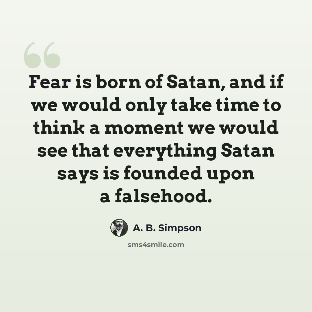 “Fear is born of Satan, and if we would only take time to think a moment we would see that everything Satan says is founded upon a falsehood.” quote by A. B. Simpson