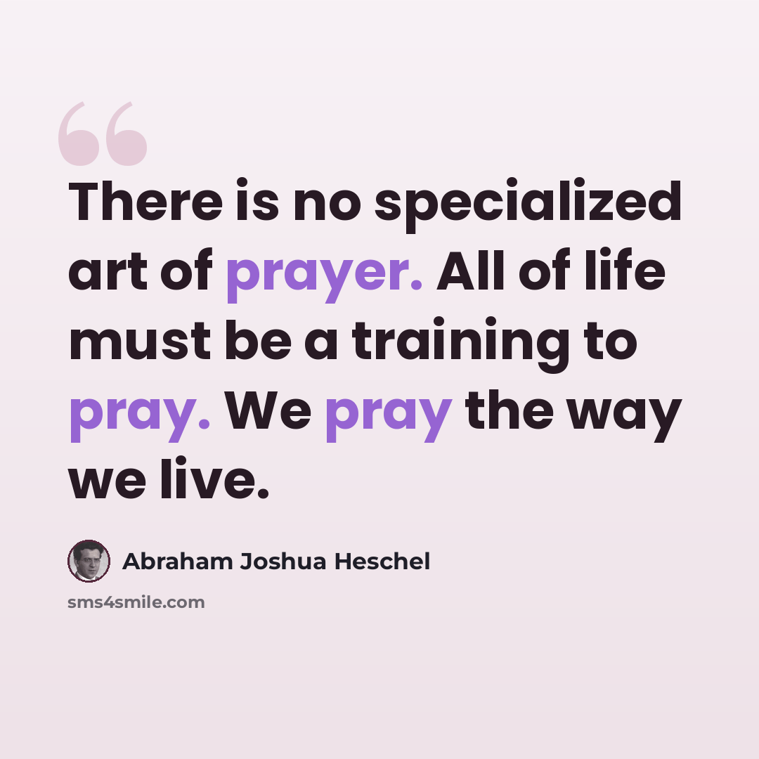 “There is no specialized art of prayer. All of life must be a training to pray. We pray the way we live.” quote by Abraham Joshua Heschel